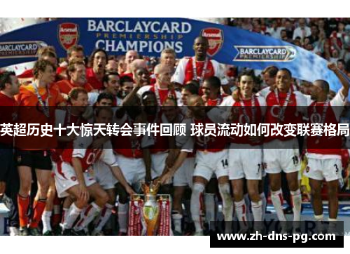 英超历史十大惊天转会事件回顾 球员流动如何改变联赛格局 英超历史十大惊天转会事件回顾 球员流动如何改变联赛格局