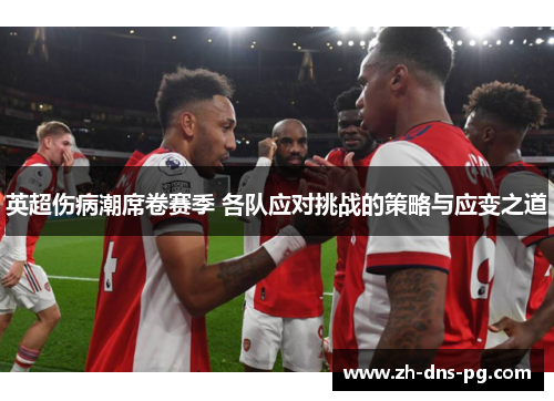 英超伤病潮席卷赛季 各队应对挑战的策略与应变之道 英超伤病潮席卷赛季 各队应对挑战的策略与应变之道