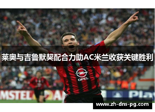 莱奥与吉鲁默契配合力助AC米兰收获关键胜利