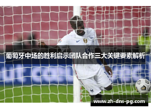 葡萄牙中场的胜利启示团队合作三大关键要素解析