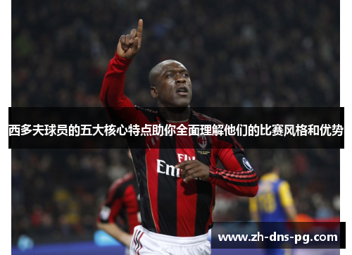西多夫球员的五大核心特点助你全面理解他们的比赛风格和优势