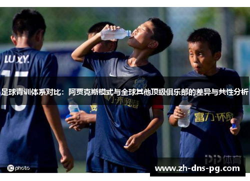 足球青训体系对比：阿贾克斯模式与全球其他顶级俱乐部的差异与共性分析