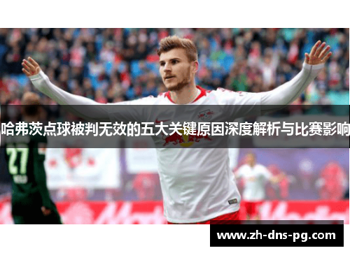 哈弗茨点球被判无效的五大关键原因深度解析与比赛影响