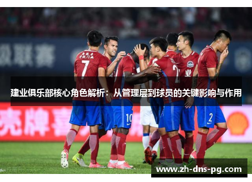 建业俱乐部核心角色解析：从管理层到球员的关键影响与作用