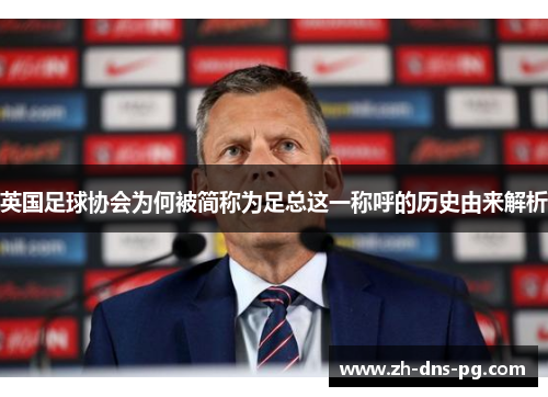 英国足球协会为何被简称为足总这一称呼的历史由来解析
