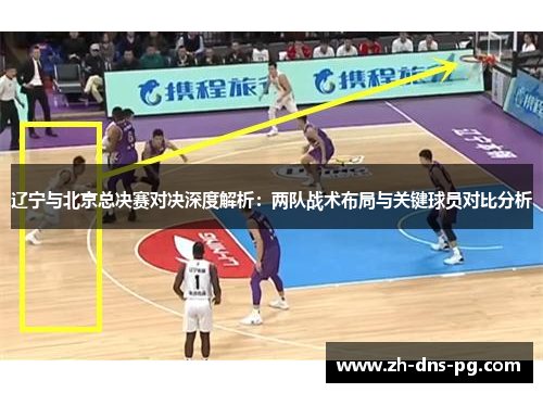 辽宁与北京总决赛对决深度解析：两队战术布局与关键球员对比分析