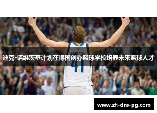 迪克·诺维茨基计划在德国创办篮球学校培养未来篮球人才