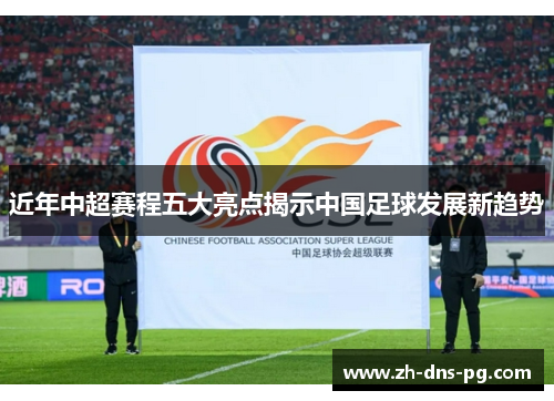 近年中超赛程五大亮点揭示中国足球发展新趋势