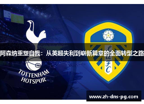 阿森纳重塑自我：从英超失利到崭新篇章的全面转型之路