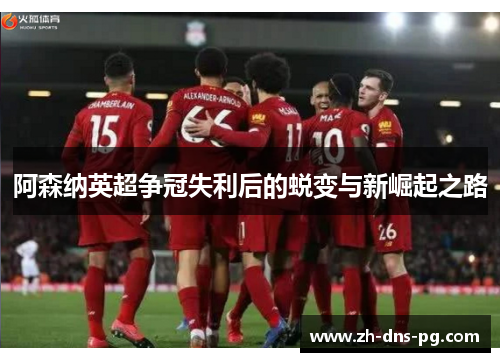 阿森纳英超争冠失利后的蜕变与新崛起之路