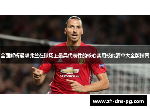 全面解析曼联弗兰在球场上最具代表性的核心实用技能清单大全版指南 全面解析曼联弗兰在球场上最具代表性的核心实用技能清单大全版指南