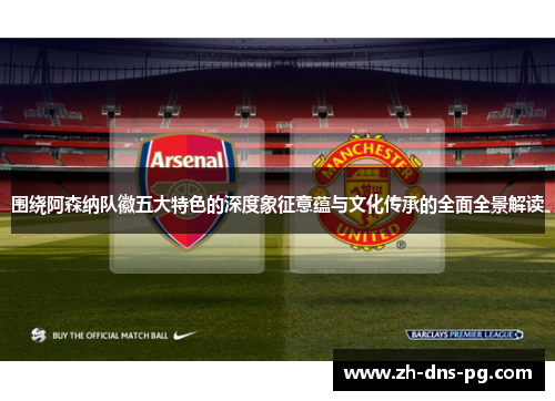 围绕阿森纳队徽五大特色的深度象征意蕴与文化传承的全面全景解读 围绕阿森纳队徽五大特色的深度象征意蕴与文化传承的全面全景解读