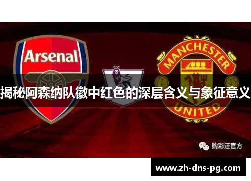 揭秘阿森纳队徽中红色的深层含义与象征意义 揭秘阿森纳队徽中红色的深层含义与象征意义