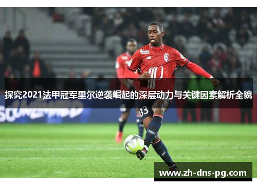 探究2021法甲冠军里尔逆袭崛起的深层动力与关键因素解析全貌 探究2021法甲冠军里尔逆袭崛起的深层动力与关键因素解析全貌
