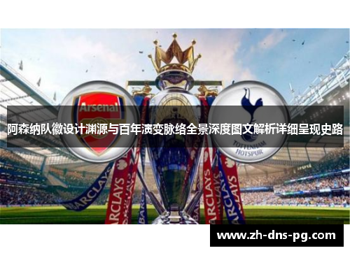 阿森纳队徽设计渊源与百年演变脉络全景深度图文解析详细呈现史路