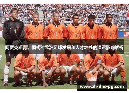 阿贾克斯青训模式对欧洲足球发展和人才培养的深远影响解析