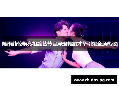 陈雨菲惊艳亮相综艺节目展现舞蹈才华引爆全场热议