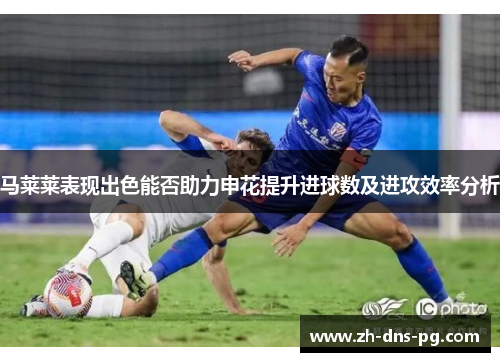 马莱莱表现出色能否助力申花提升进球数及进攻效率分析 马莱莱表现出色能否助力申花提升进球数及进攻效率分析