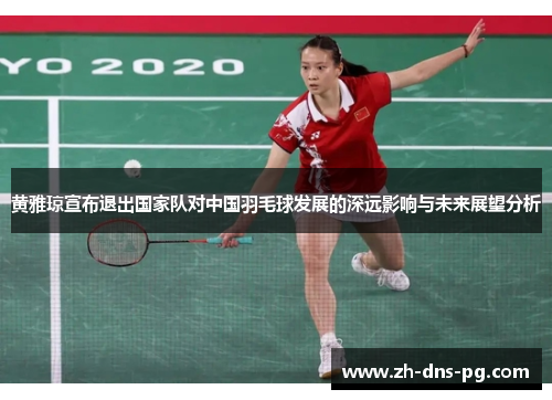 黄雅琼宣布退出国家队对中国羽毛球发展的深远影响与未来展望分析 黄雅琼宣布退出国家队对中国羽毛球发展的深远影响与未来展望分析
