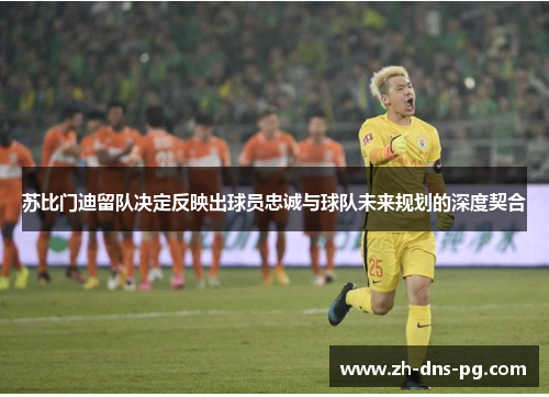 苏比门迪留队决定反映出球员忠诚与球队未来规划的深度契合