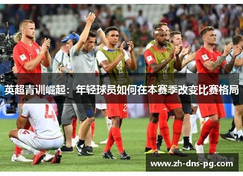 英超青训崛起：年轻球员如何在本赛季改变比赛格局