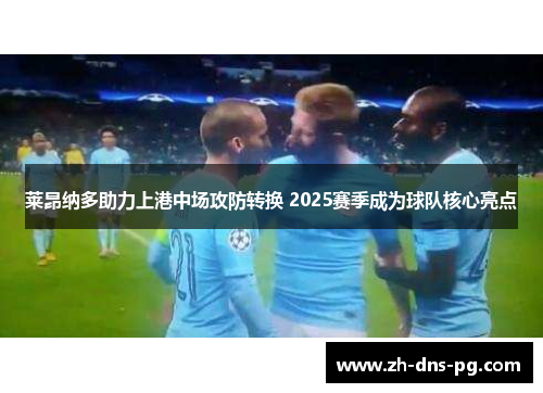 莱昂纳多助力上港中场攻防转换 2025赛季成为球队核心亮点