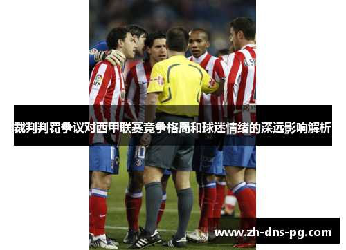 裁判判罚争议对西甲联赛竞争格局和球迷情绪的深远影响解析