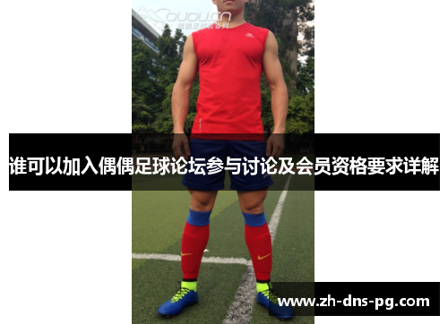 谁可以加入偶偶足球论坛参与讨论及会员资格要求详解