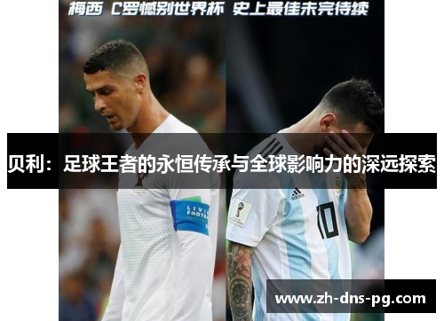 贝利：足球王者的永恒传承与全球影响力的深远探索