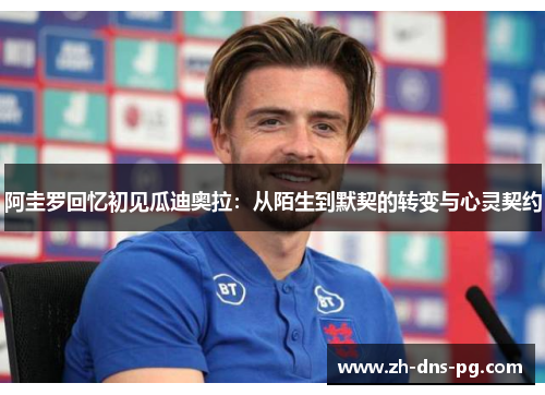 阿圭罗回忆初见瓜迪奥拉：从陌生到默契的转变与心灵契约