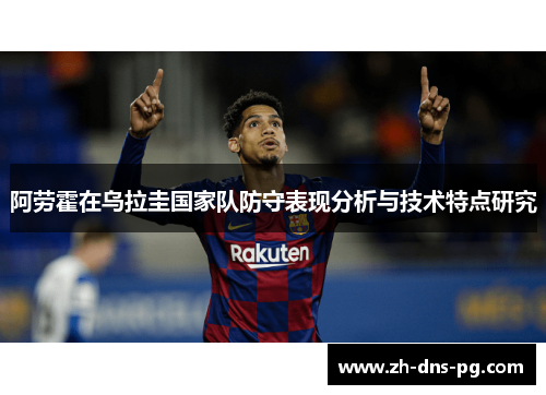 阿劳霍在乌拉圭国家队防守表现分析与技术特点研究