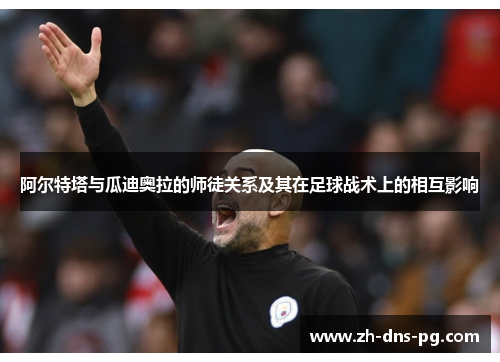 阿尔特塔与瓜迪奥拉的师徒关系及其在足球战术上的相互影响 阿尔特塔与瓜迪奥拉的师徒关系及其在足球战术上的相互影响