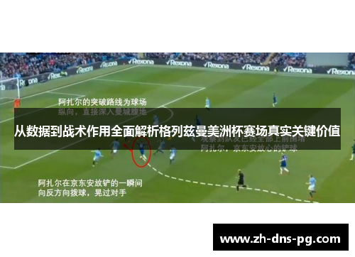 从数据到战术作用全面解析格列兹曼美洲杯赛场真实关键价值 从数据到战术作用全面解析格列兹曼美洲杯赛场真实关键价值