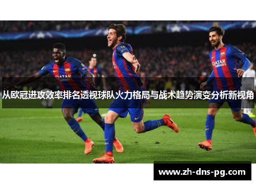 从欧冠进攻效率排名透视球队火力格局与战术趋势演变分析新视角 从欧冠进攻效率排名透视球队火力格局与战术趋势演变分析新视角
