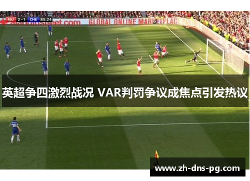 英超争四激烈战况 VAR判罚争议成焦点引发热议 英超争四激烈战况 VAR判罚争议成焦点引发热议