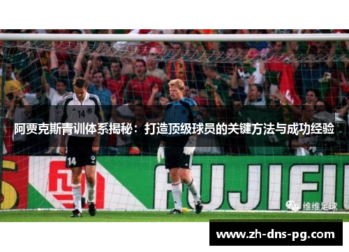 阿贾克斯青训体系揭秘:打造顶级球员的关键方法与成功经验 阿贾克斯青训体系揭秘:打造顶级球员的关键方法与成功经验