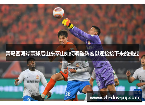 青岛西海岸赢球后山东泰山如何调整阵容以迎接接下来的挑战