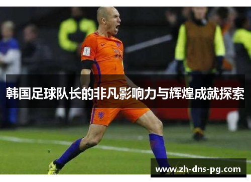 韩国足球队长的非凡影响力与辉煌成就探索