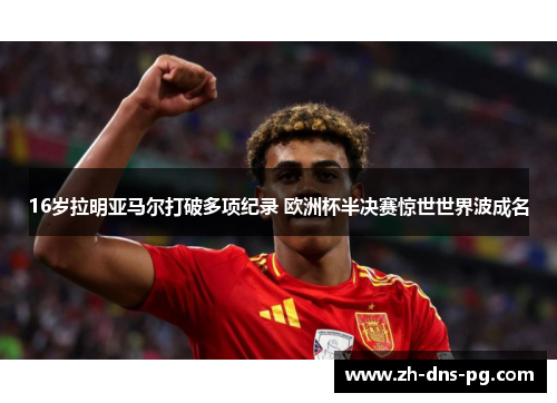 16岁拉明亚马尔打破多项纪录 欧洲杯半决赛惊世世界波成名
