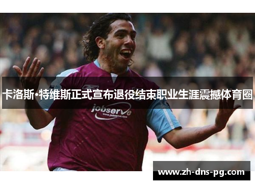 卡洛斯·特维斯正式宣布退役结束职业生涯震撼体育圈 卡洛斯·特维斯正式宣布退役结束职业生涯震撼体育圈