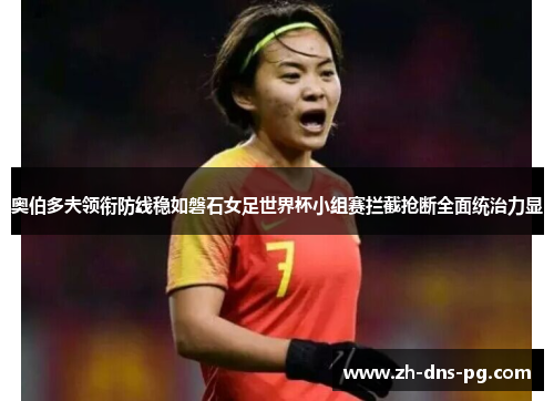 奥伯多夫领衔防线稳如磐石女足世界杯小组赛拦截抢断全面统治力显 奥伯多夫领衔防线稳如磐石女足世界杯小组赛拦截抢断全面统治力显