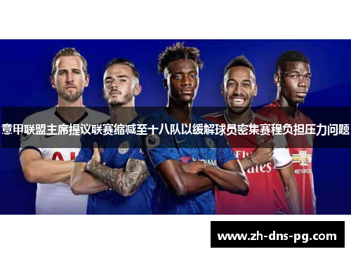 意甲联盟主席提议联赛缩减至十八队以缓解球员密集赛程负担压力问题