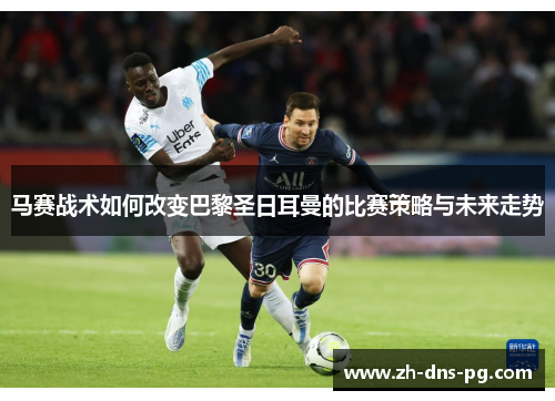 马赛战术如何改变巴黎圣日耳曼的比赛策略与未来走势