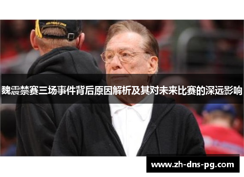 魏震禁赛三场事件背后原因解析及其对未来比赛的深远影响