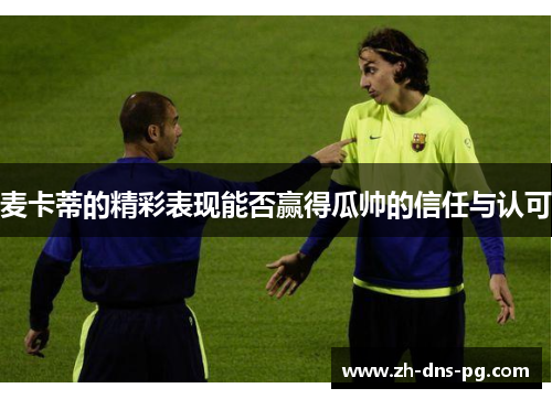 麦卡蒂的精彩表现能否赢得瓜帅的信任与认可