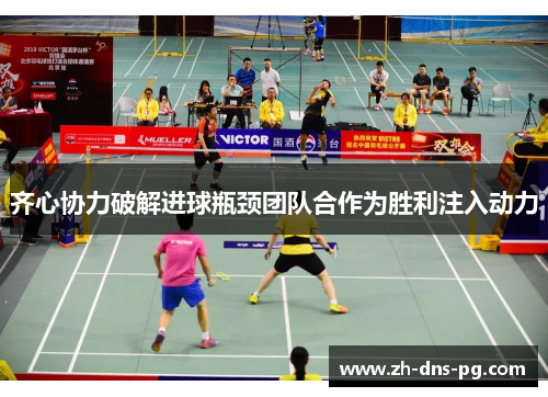 齐心协力破解进球瓶颈团队合作为胜利注入动力