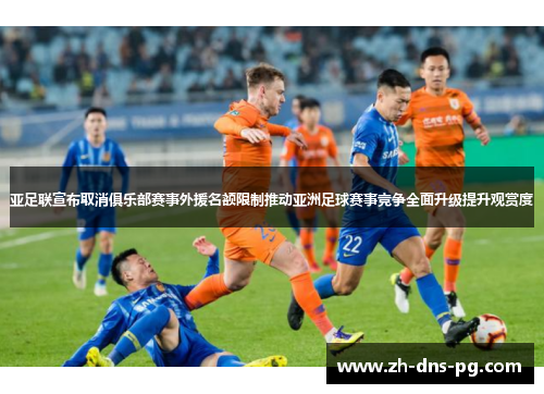 亚足联宣布取消俱乐部赛事外援名额限制推动亚洲足球赛事竞争全面升级提升观赏度