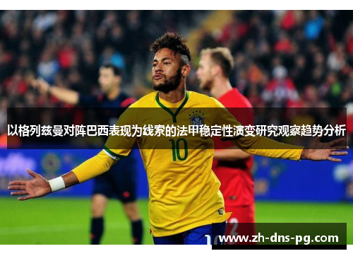以格列兹曼对阵巴西表现为线索的法甲稳定性演变研究观察趋势分析