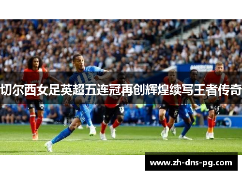 切尔西女足英超五连冠再创辉煌续写王者传奇