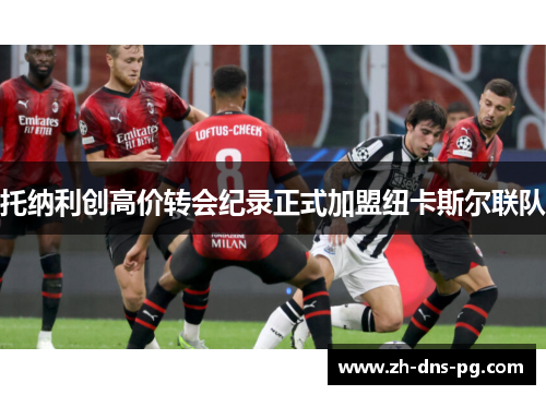 托纳利创高价转会纪录正式加盟纽卡斯尔联队